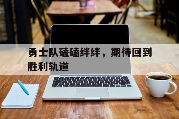 关于勇士队磕磕绊绊，期待回到胜利轨道的信息