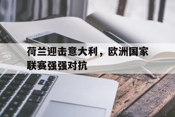 关于荷兰迎击意大利，欧洲国家联赛强强对抗的信息