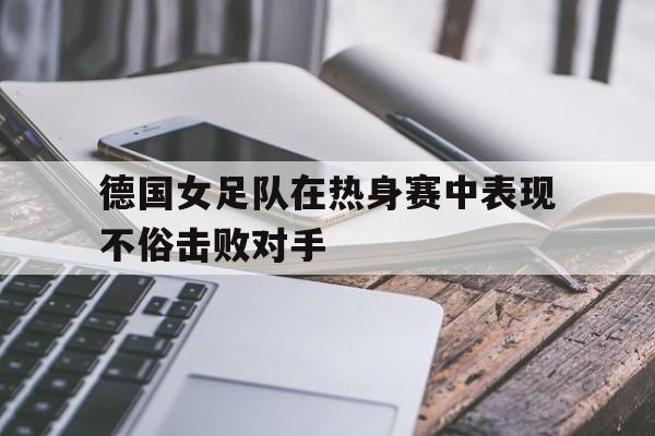 德国女足队在热身赛中表现不俗击败对手