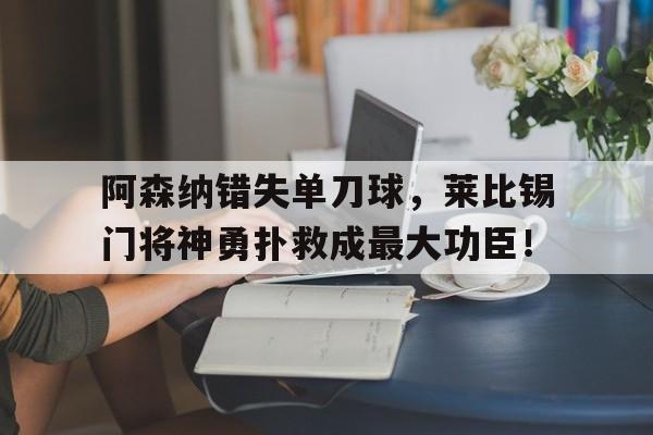 阿森纳错失单刀球，莱比锡门将神勇扑救成最大功臣！阿森纳门将拉亚扑救视频